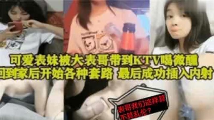 表妹乱伦可爱表妹被大表哥带到KTV喝微醺回到家后开始各种套路最后成功插入内射详情介绍