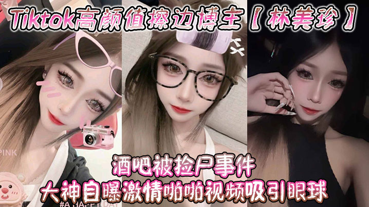 Tiktok高颜值擦边博主林美珍酒吧被捡尸事件大神自曝激情啪啪视频吸引眼球详情介绍