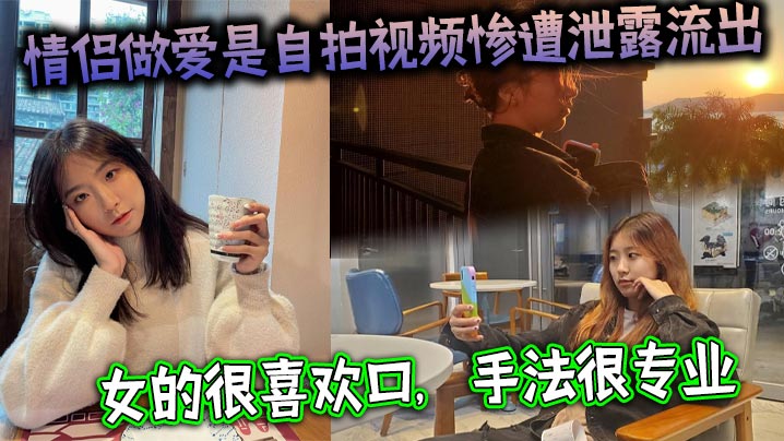 情侣做爱是自拍视频惨遭泄露流出女的很喜欢口手法很专业最后被男主射了一大嘴详情介绍