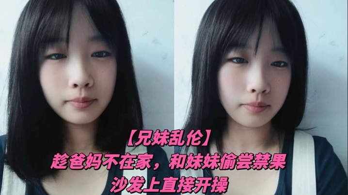 兄妹乱伦趁爸妈不在家和妹妹偷尝禁果沙发上直接开操详情介绍