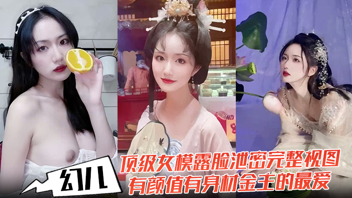 幻儿顶级女模露脸泄密完整视图有颜值有身材金主的最爱啪啪内射调教小母狗详情介绍