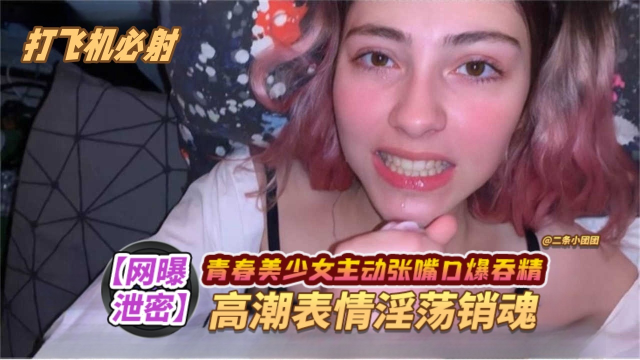 网曝泄密打飞机必射系列青春美少女主动张嘴口爆吞精高潮表情淫荡销魂详情介绍