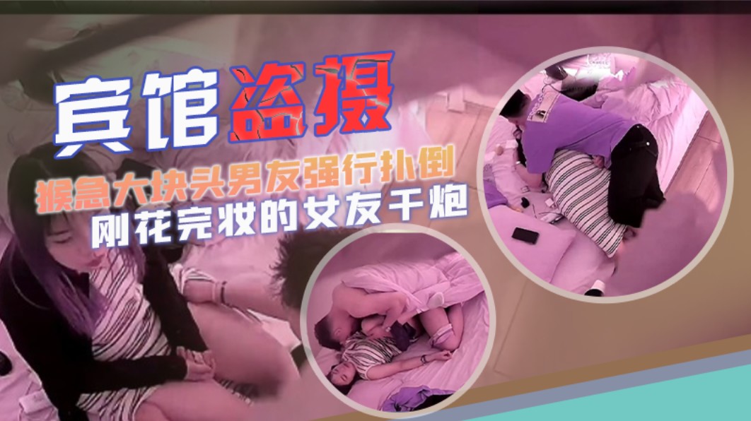 宾馆盗摄猴急大块头男友强行扑倒刚花完妆的女友干炮可惜妹子还没爽男友就射了详情介绍
