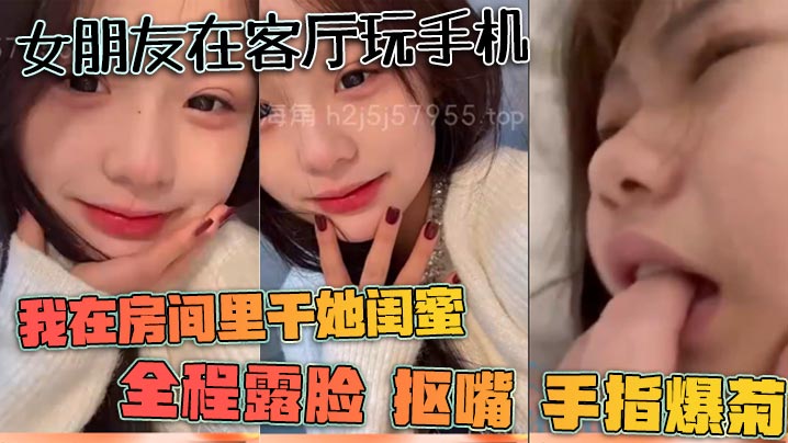 女朋友在客厅玩手机我在房间里干她闺蜜全程露脸抠嘴手指爆菊详情介绍