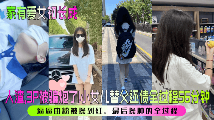 家有爱女初长成人渣3P被骗炮了小女儿替父还债全过程56分钟逼逼由粉被操到红最后操肿的全过程详情介绍