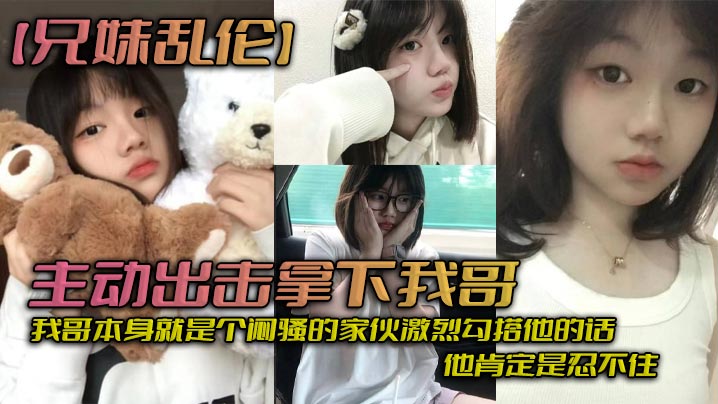 兄妹乱伦主动出击拿下我哥我自己觉得自己长得应该还算可以吧我哥本身就是个闷骚的家伙激烈勾搭他的话他肯定是忍不住_拿下哥让她跟我搞在一起详情介绍