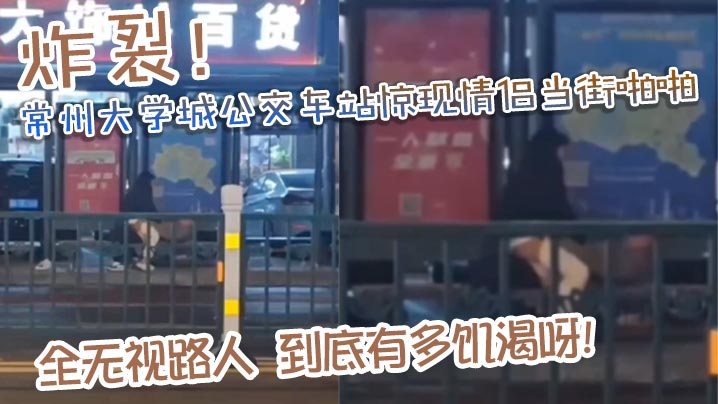 炸裂常州大学城公交车站惊现情侣当街啪啪完全无视路人到底有多饥渴呀详情介绍