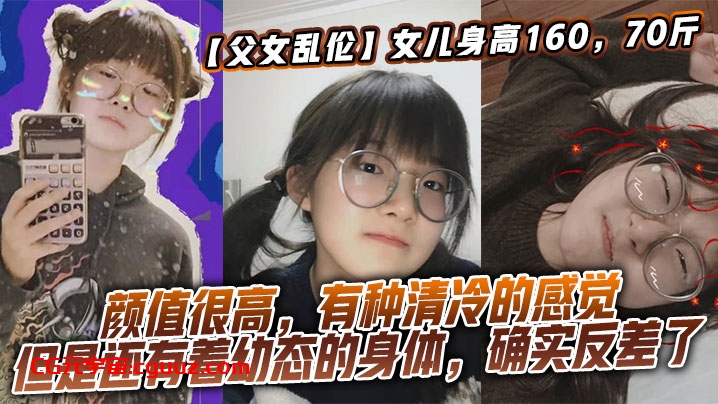 【父女乱伦】女儿身高160，70斤，比较萝莉幼态，但是女儿的颜值确实妥妥的遗传她妈妈，颜值很高，有种清冷的感觉，但是还有着幼态的身体，确实反差了在线观看