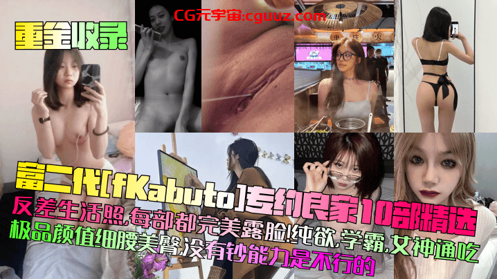 【重金收录】富二代[fKabuto]专约良家10部精选！反差生活照，每部都完美露脸！纯欲，学霸，女神通吃！极品颜值细腰美臀，没有钞能力是不行的！在线观看