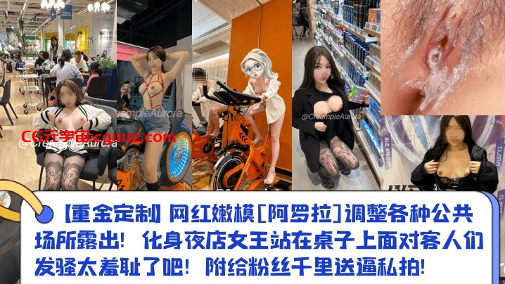 【重金定制】网红嫩模[阿罗拉]调整各种公共场所露出！化身夜店女王站在桌子上面对客人们发骚太羞耻了吧！附给粉丝千里送逼私拍！在线观看