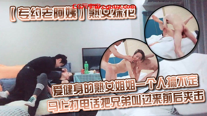【专约老阿姨】 熟女探花爱健身的熟女姐姐一个人搞不定 马上打电话把兄弟叫过来前后夹击 3p熟女姐姐在线观看