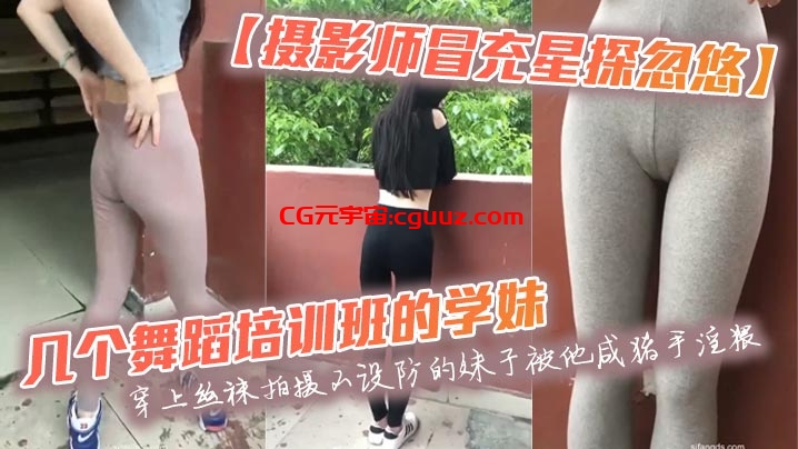 【摄影师冒充星探忽悠】几个舞蹈培训班的学妹穿上丝袜拍摄不设防的妹子被他咸猪手淫猥在线观看