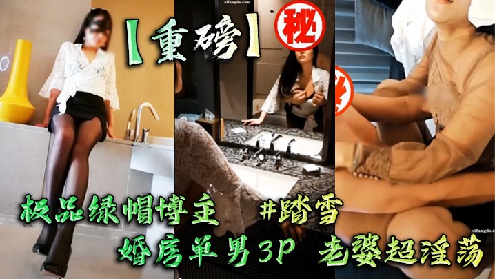 【重磅】极品绿帽博主  #踏雪  婚房单男3P 老婆超淫荡在线观看