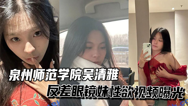 泉州师范学院吴清雅反差眼镜妹性欲视频曝光在线观看