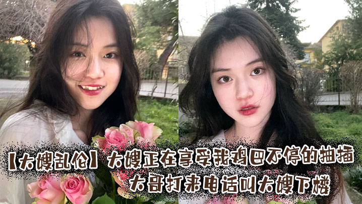 【大嫂乱伦】大嫂正在享受我鸡巴不停的抽插，大哥打来电话叫大嫂下楼在线观看