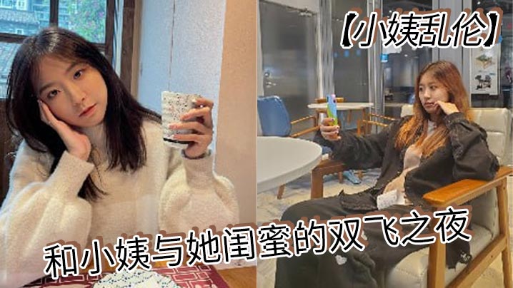 【小姨乱伦】和小姨与她闺蜜的双飞之夜 终于把小姨和小姨闺蜜约出来双飞了,现在让她俩一起出来,不容易啊,在酒店里爽一爽,这俩骚货,两个都身穿情趣内衣叉开腿在线观看