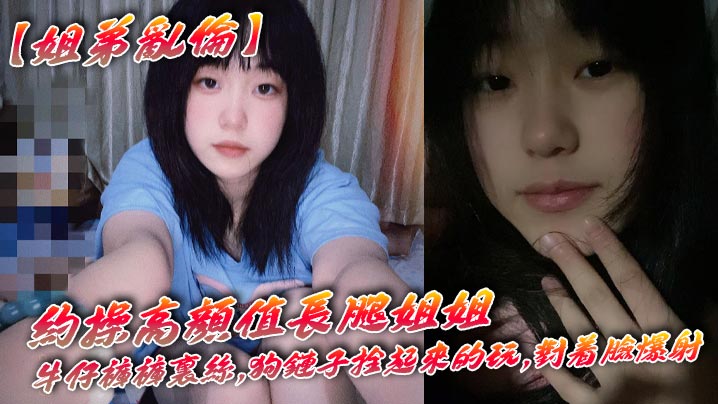 【姐弟乱伦】约操高颜值长腿姐姐,牛仔裤裤里丝,狗链子拴起来的玩,对着脸爆射在线观看
