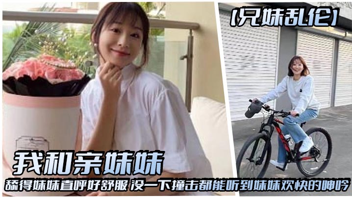 【兄妹乱伦】我和亲妹妹,舔得妹妹直呼好舒服,没一下撞击都能听到妹妹欢快的呻吟在线观看