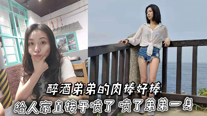 【姐弟乱伦】醉酒弟弟的肉棒好棒 给人家直接干喷了 喷了弟弟一身在线观看