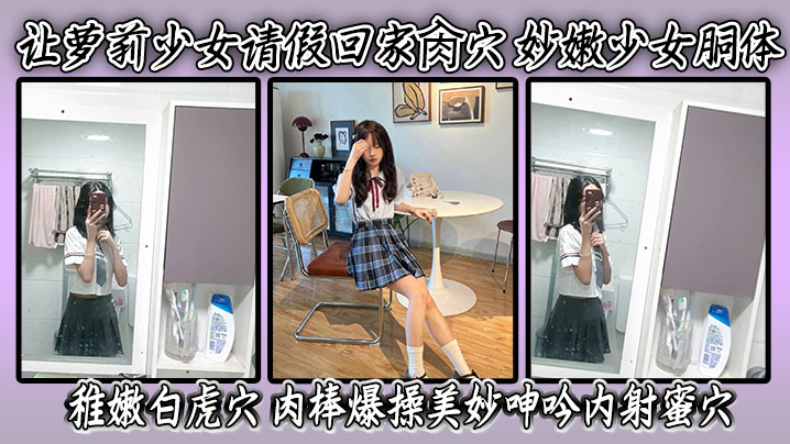 让萝莉少女请假回家肏穴 妙嫩少女胴体 稚嫩白虎穴 肉棒爆操美妙呻吟内射蜜穴在线观看