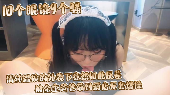 10个眼镜9个骚 清纯温婉的外表下竟然如此反差, 被金主爸爸带到酒店无套爆操, 小小年纪已经是个小骚货在线观看