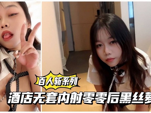 百人斩系列酒店无套内射零零后黑丝萌妹详情介绍