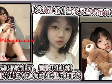 【父女乱伦】当爹又当妈给闺女带大，她妈很早就走了，后来我也找过，但都因为乱七八糟的事没能往后走下去，算算也有三年了吧？就跟我闺女俩人过在线观看