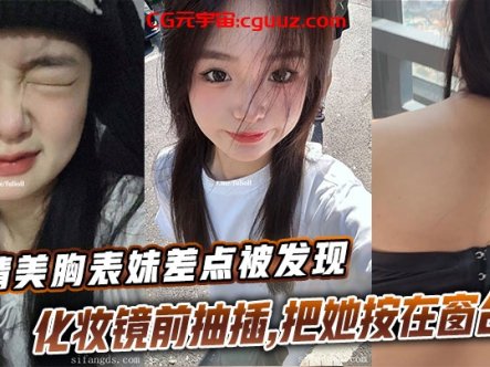 【表妹乱伦】偷情美胸表妹差点被发现,化妆镜前抽插,把她按在窗台上的时候真是绝了在线观看
