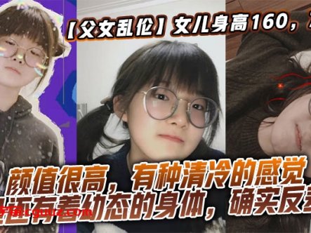【父女乱伦】女儿身高160，70斤，比较萝莉幼态，但是女儿的颜值确实妥妥的遗传她妈妈，颜值很高，有种清冷的感觉，但是还有着幼态的身体，确实反差了在线观看