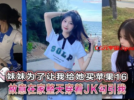 【兄妹乱伦】妹妹为了让我给她买苹果16故意在家整天穿着JK勾引我在线观看