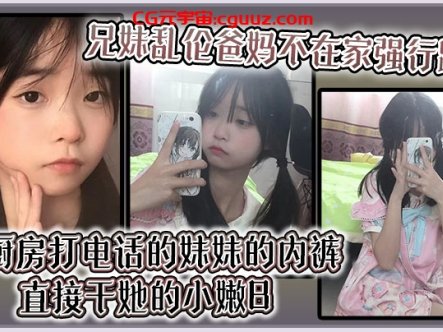 【兄妹乱伦】爸妈不在家强行趴掉在厨房打电话的妹妹的内裤直接干她的小嫩B在线观看