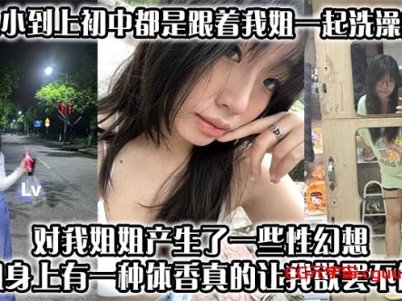 【姐弟乱伦】从小到上初中都是跟着我姐一起洗澡的,对我姐姐产生了一些性幻想,姐身上有一种体香,真的让我欲罢不能在线观看