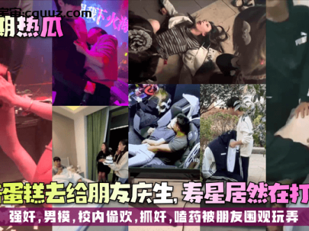 【近期热瓜】拿着蛋糕去给朋友庆生，寿星居然在打飞机！强奸，男模，校内偷欢，抓奸，嗑药被朋友围观玩弄在线观看