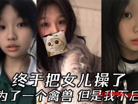 【父女乱伦】终于把女儿操了，成为了一个禽兽，但是我不后悔在线观看