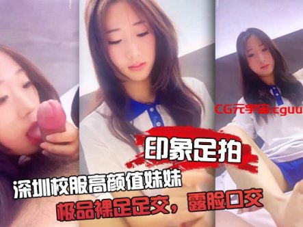 【印象足拍】深圳校服高颜值妹妹，极品裸足足交，露脸口交 手撸啪啪全都有！在线观看