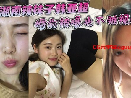 湖南辣妹子韩亚超婚前被曝光不雅视频,看起来是一位清纯女友,其实私下十分淫荡,床上十八般武艺样样精通十分能干,和前男友交往了三年有余,两人热恋时期的私拍曝光!在线观看