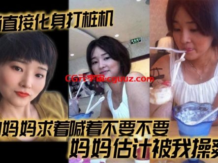 【母子乱伦】当场直接化身打桩机，操的妈妈求着喊着不要不要，妈妈估计被我操爽了在线观看