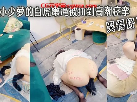 清纯小少萝的白虎嫩逼被抽到高潮痉挛 哭得好可怜在线观看