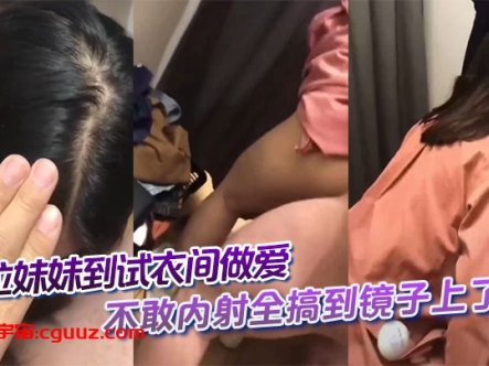 拉妹妹到试衣间做爱,不敢内射全搞到镜子上了,这不得一股味吗。在线观看