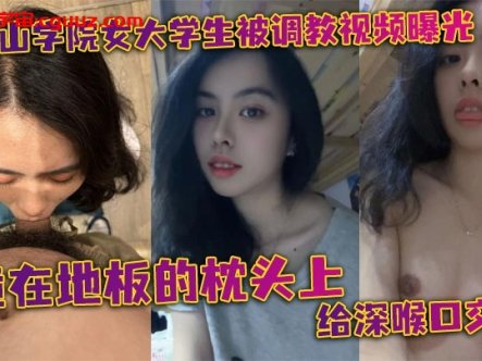 某中山学院女大学生被调教视频曝光。跪在地板的枕头上给深喉口交,头被按着给顶住口交,有点受不了,导致双手上扶在线观看