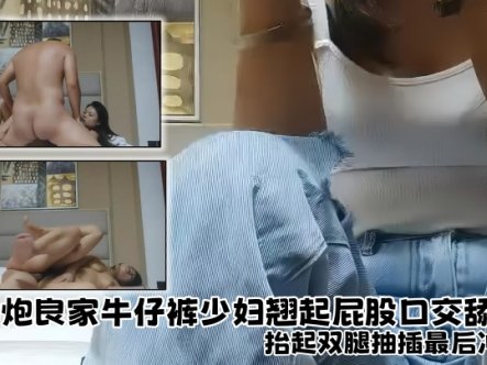 【探花精选】约炮良家牛仔裤少妇，翘起屁股口交舔屌，坐上来整根插入套弄，抬起双腿抽插最后冲刺在线观看