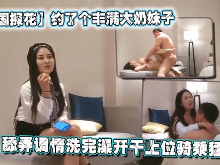 【全国探花】约了个丰满大奶妹子，舔弄调情洗完澡开干上位骑乘猛操在线观看