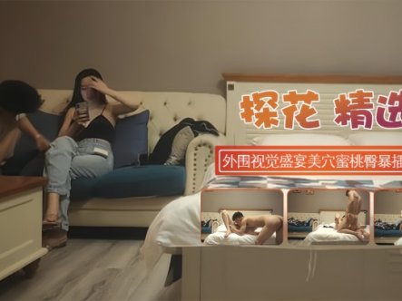 【探花精选】极品颜值外围视觉盛宴美穴蜜桃臀暴插浪叫在线观看