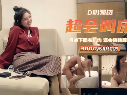 【精选探花】3000高价约啪D奶骚货下面有肌肉还会跳艳舞超会叫床在线观看