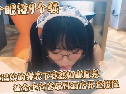 10个眼镜9个骚 清纯温婉的外表下竟然如此反差, 被金主爸爸带到酒店无套爆操, 小小年纪已经是个小骚货在线观看