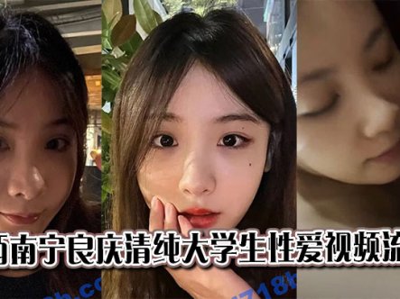 广西南宁良庆清纯大学生性爱视频流出在线观看